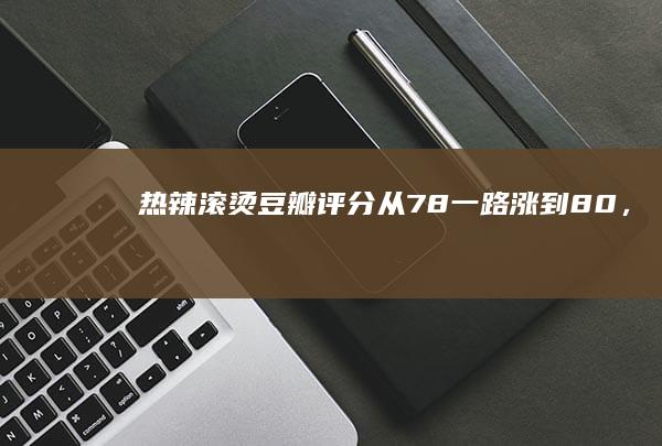 《热辣滚烫》豆瓣评分从7.8一路涨到8.0，实至名归吗？